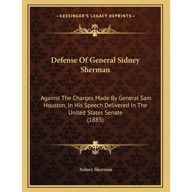 Defense Of General Sidney Sherman: Against The Charges Made By General Sam Houston, In His Speech Delivered In The United States Senate (1885)