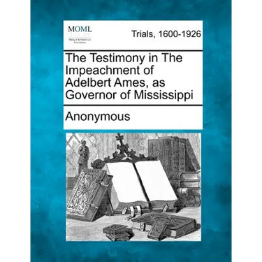 The Testimony in the Impeachment of Adelbert Ames, as Governor of Mississippi
