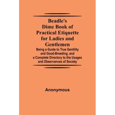 Beadle's Dime Book of Practical Etiquette for Ladies and Gentlemen; Being a Guide to True Gentility and Good-Breeding, and a Complete Directory to the