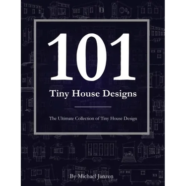 101 Tiny House Designs: The Ultimate Collection of Tiny House Design
