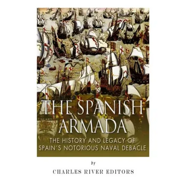 The Spanish Armada: The History and Legacy of Spain's Notorious Naval Debacle