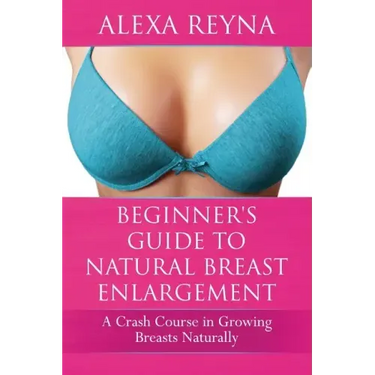 Beginner's Guide to Natural Breast Enlargement: A Crash Course in Growing Breasts Naturally