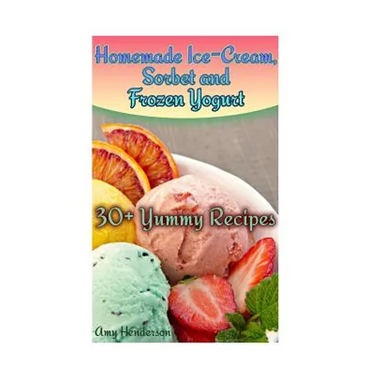 Homemade Ice-Cream, Sorbet and Frozen Yogurt: 30+ Yummy Recipes: (Homemade Ice Cream Recipes, Homemade Ice Cream Book)