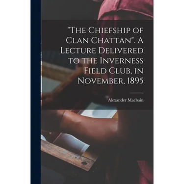"The Chiefship of Clan Chattan". A Lecture Delivered to the Inverness Field Club, in November, 1895