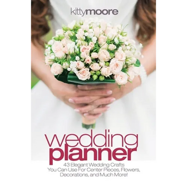 Wedding Planner (3rd Edition): 43 Elegant Wedding Crafts You Can Use For Center Pieces, Flowers, Decorations, And Much More!