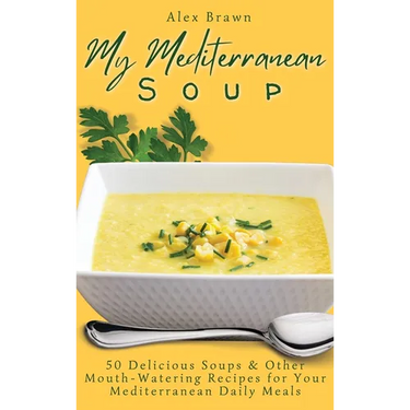 My Mediterranean Soup: 50 Delicious Soups & Other Mouth-Watering Recipes for Your Mediterranean Daily Meals