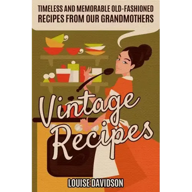 Vintage Recipes: Timeless and Memorable Old-Fashioned Recipes from Our Grandmothers