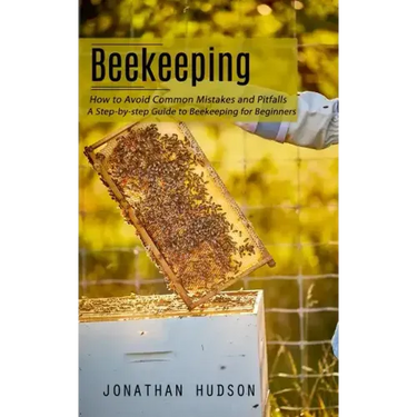 Beekeeping: How to Avoid Common Mistakes and Pitfalls (A Step-by-step Guide to Beekeeping for Beginners)
