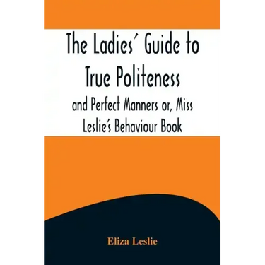 The Ladies' Guide to True Politeness and Perfect Manners or, Miss Leslie's Behaviour Book