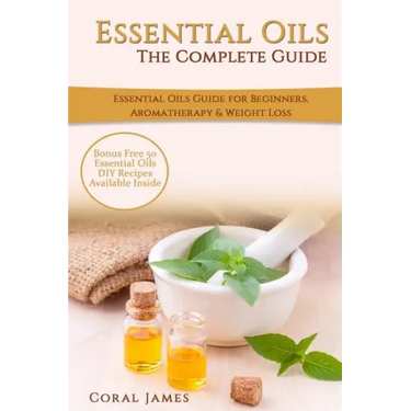 Essential Oils: The Complete Guide (Essential Oils Guide, Essential Oils For Beginners, Essential Oils for Weight Loss, Aromatherapy):