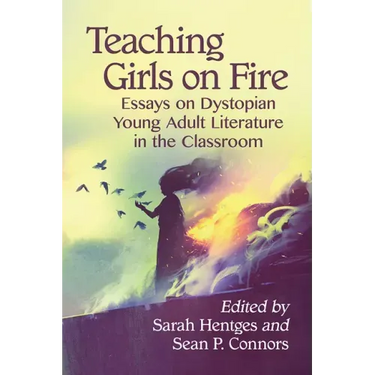 Teaching Girls on Fire: Essays on Dystopian Young Adult Literature in the Classroom
