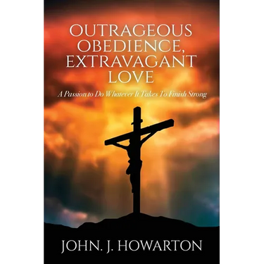 Outrageous Obedience, Extravagant Love: A Passion to Do Whatever It Takes To Finish Strong