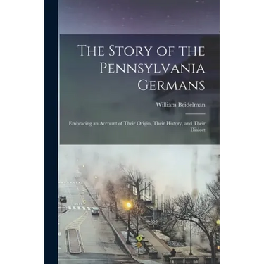 The Story of the Pennsylvania Germans; Embracing an Account of Their Origin, Their History, and Their Dialect