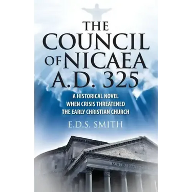 The Council of Nicaea A.D. 325: A Historical Novel - When Crisis Threatened The Early Christian Church