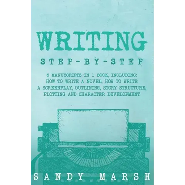 Writing: Step-by-Step - 6 Manuscripts in 1 Book, Including: How to Write a Novel, How to Write a Screenplay, Outlining, Story S