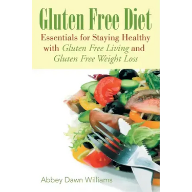 Gluten Free Diet: Essentials for Staying Healthy with Gluten Free Living and Gluten Free Weight Loss