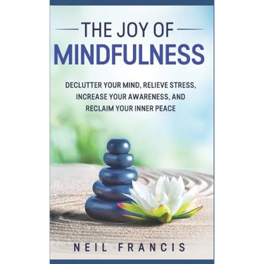 The Joy of Mindfulness: Declutter Your Mind, Relieve Stress, Increase Your Awareness, and Reclaim Your Inner Peace