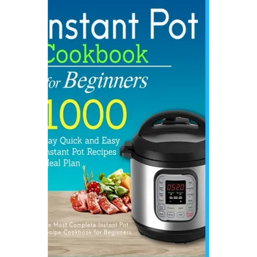 Instant Pot Cookbook for Beginners: 1000 Day Quick and Easy Instant Pot Recipes Meal Plan: The Most Complete Instant Pot Recipe Cookbook for Beginners
