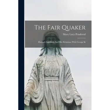 The Fair Quaker: Hannah Lightfoot, And Her Relations With George Iii