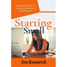 Starting Small: A Beginner's Guide to Starting and Running a Small Business
