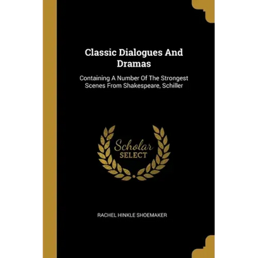 Classic Dialogues And Dramas: Containing A Number Of The Strongest Scenes From Shakespeare, Schiller