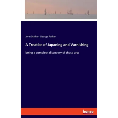 A Treatise of Japaning and Varnishing: being a compleat discovery of those arts