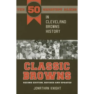 Classic Browns: The 50 Greatest Games in Cleveland Browns History - Second Edition, Revised and Updated