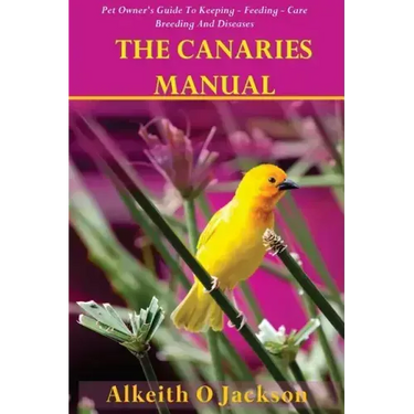 The Canaries Manual: Pet Owner's Guide To Keeping - Feeding - Care - Breeding And Diseases