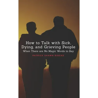 How To Talk With Sick, Dying and Grieving People: When there are No Magic Words to Say