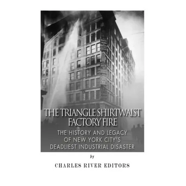 The Triangle Shirtwaist Factory Fire: The History and Legacy of New York City's Deadliest Industrial Disaster