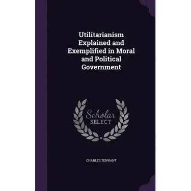 Utilitarianism Explained and Exemplified in Moral and Political Government