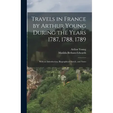 Travels in France by Arthur Young During the Years 1787, 1788, 1789: With an Introduction, Biographical Sketch, and Notes