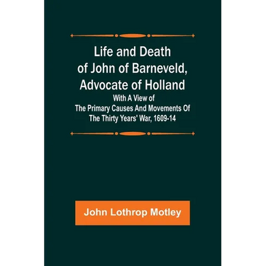 Life and Death of John of Barneveld, Advocate of Holland: with a view of the primary causes and movements of the Thirty Years' War, 1609-14