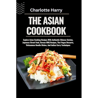 The Asian Cookbook: Explore Asian Cooking Recipes With Authentic Chinese Cuisine, Japanese Street Food, Korean BBQ Recipes, Thai Vegan Des