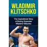 Wladimir Klitschko: The Inspirational Story of Boxing Superstar Wladimir Klitschko
