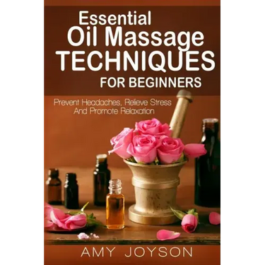 Essential Oils: Essential Oil Massage Techniques For Beginners: Prevent Headaches, Relieve Stress And Promote Relaxation