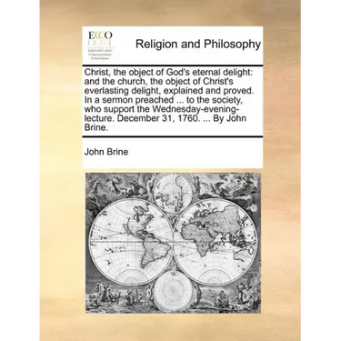 Christ, the Object of God's Eternal Delight: And the Church, the Object of Christ's Everlasting Delight, Explained and Proved. in a Sermon Preached ..