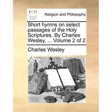 Short Hymns on Select Passages of the Holy Scriptures. by Charles Wesley, ... Volume 2 of 2