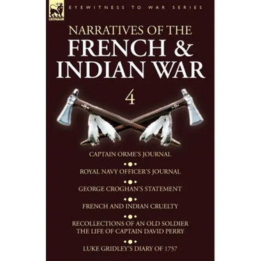 Narratives of the French and Indian War: 4-Captain Orme's Journal, Royal Navy Officer's Journal, George Croghan's Statement, French and Indian Cruelty