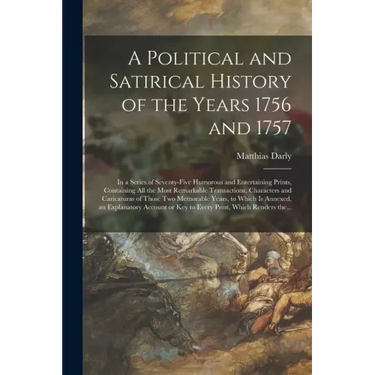 A Political and Satirical History of the Years 1756 and 1757: in a Series of Seventy-five Humorous and Entertaining Prints, Containing All the Most Re