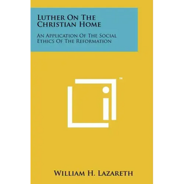 Luther On The Christian Home: An Application Of The Social Ethics Of The Reformation