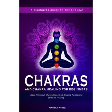 Chakras and Chakra Healing for Beginners: A Beginners Guide to the Chakras - Learn All About Chakra Balancing, Chakra Awakening and Self-Healing Throu