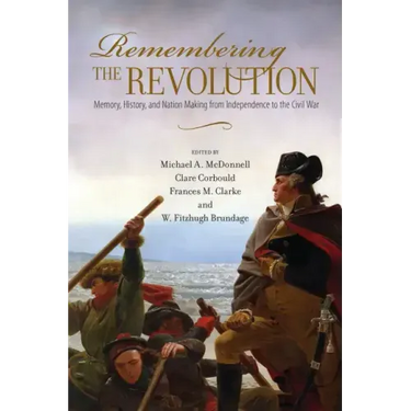 Remembering the Revolution: Memory, History, and Nation Making from Independence to the Civil War