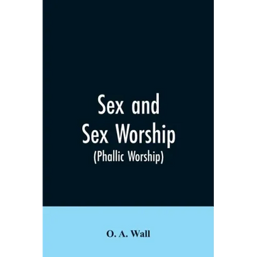 Sex and Sex Worship (phallic Worship): A Scientific Treatise on Sex, Its Nature and Function, and Its Influence on Art, Science, Architecture, and Rel