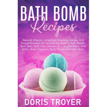 Bath Bomb Recipes: Natural, Organic, Amazingly Smelling, Simple, And Straightforward DIY Recipes For Making Bath Bombs
