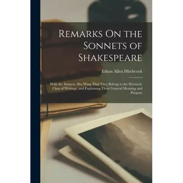 Remarks On the Sonnets of Shakespeare: With the Sonnets. Sho Wing That They Belong to the Hermetic Class of Writings, and Explaining Their General Mea