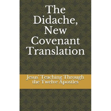 The Didache, New Covenant Translation: Jesus' Teaching Through the Twelve Apostles