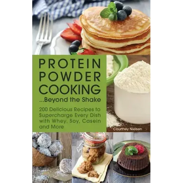 Protein Powder Cooking... Beyond the Shake: 200 Delicious Recipes to Supercharge Every Dish with Whey, Soy, Casein and More