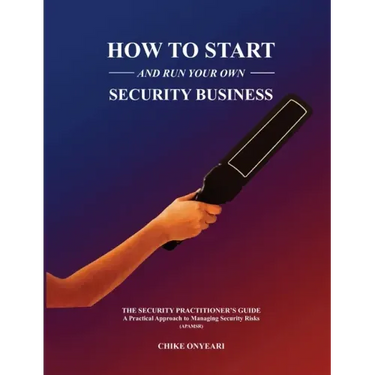 How to Start and Run Your Own Security Business: THE SECURITY PRACTITIONER'S GUIDE - A Practical Approach to Managing Security Risks