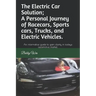 The Electric Car Solution; A Personal Journey of Racecars, Sports cars, Trucks, and Electric Vehicles.: An informative guide to gain clarity in todays